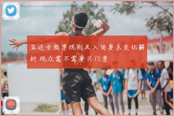 亚运会购票规则及入场要求变化解析 观众需不需要买门票