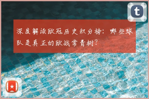 深度解读欧冠历史积分榜：哪些球队是真正的欧战常青树？