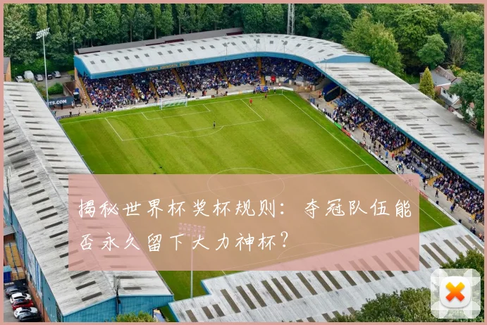 揭秘世界杯奖杯规则：夺冠队伍能否永久留下大力神杯？