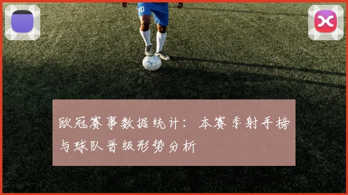 欧冠赛事数据统计：本赛季射手榜与球队晋级形势分析