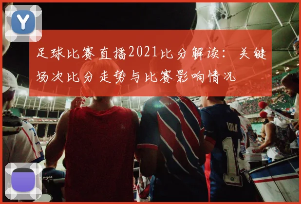 足球比赛直播2021比分解读：关键场次比分走势与比赛影响情况