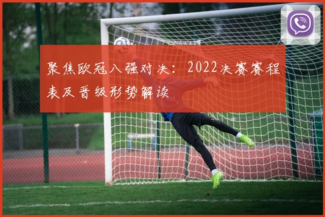 聚焦欧冠八强对决：2022决赛赛程表及晋级形势解读