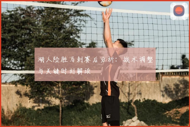 湖人险胜马刺赛后分析：战术调整与关键时刻解读