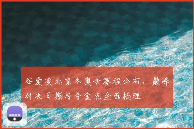 谷爱凌北京冬奥会赛程公布，巅峰对决日期与夺金点全面梳理