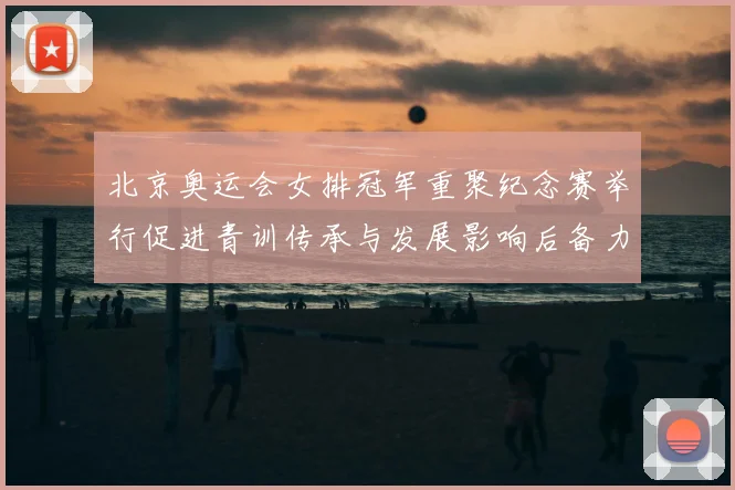 北京奥运会女排冠军重聚纪念赛举行促进青训传承与发展影响后备力量培养