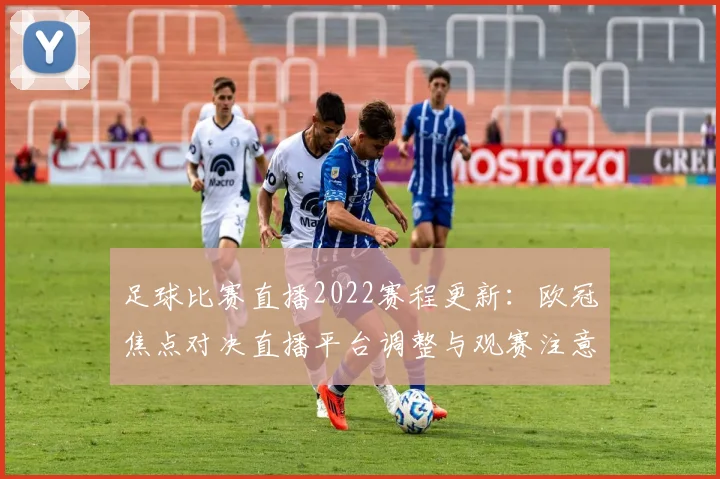 足球比赛直播2022赛程更新：欧冠焦点对决直播平台调整与观赛注意事项