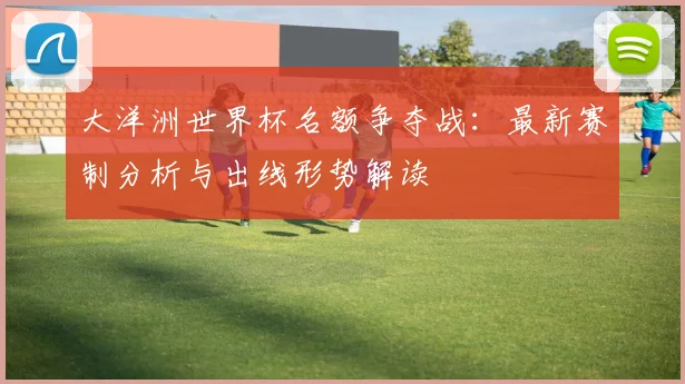 大洋洲世界杯名额争夺战：最新赛制分析与出线形势解读