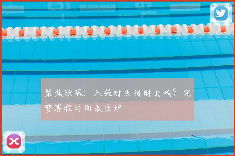 聚焦欧冠：八强对决何时打响？完整赛程时间表出炉