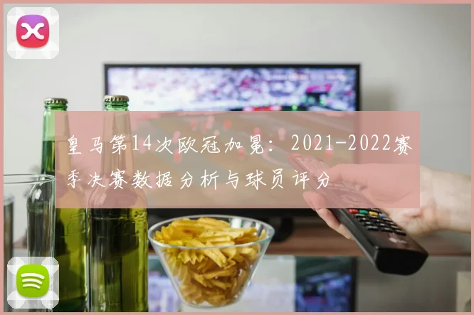皇马第14次欧冠加冕:2021-2022赛季决赛数据分析与球员评分