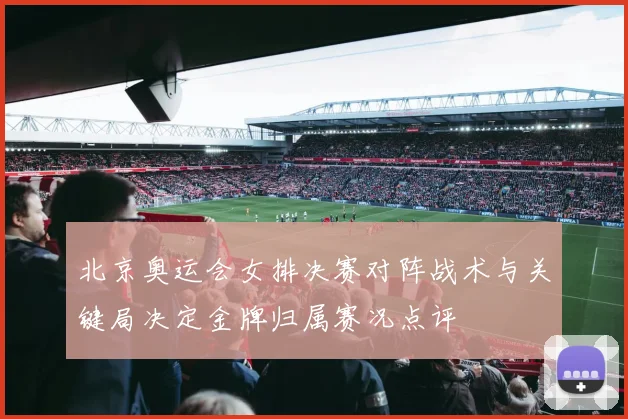 北京奥运会女排决赛对阵战术与关键局决定金牌归属赛况点评