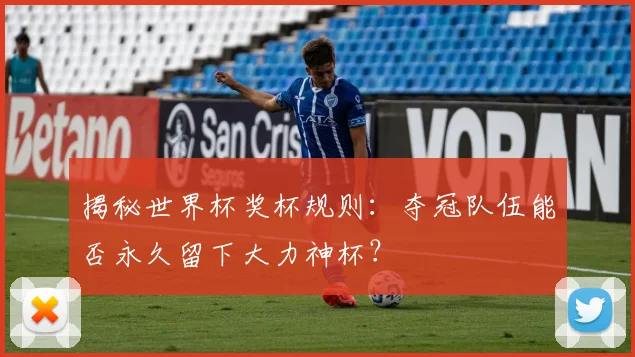 揭秘世界杯奖杯规则：夺冠队伍能否永久留下大力神杯？