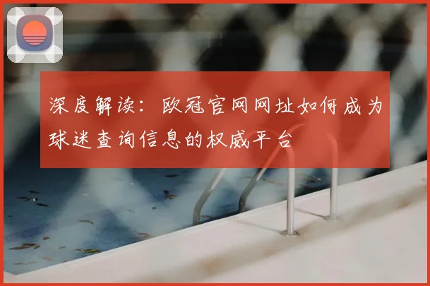 深度解读：欧冠官网网址如何成为球迷查询信息的权威平台