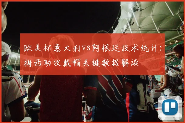 欧美杯意大利vs阿根廷技术统计：梅西助攻戴帽关键数据解读