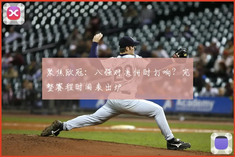 聚焦欧冠：八强对决何时打响？完整赛程时间表出炉